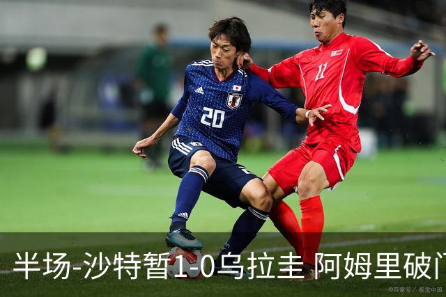 半场-沙特暂1-0乌拉圭 阿姆里破门比尼亚斯失良机穆斯莱拉神扑