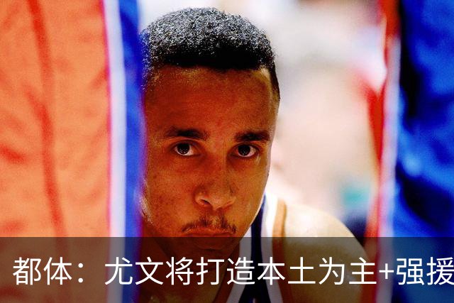 都体：尤文将打造本土为主+强援的架构，已瞄准弗拉泰西 贝拉尔迪