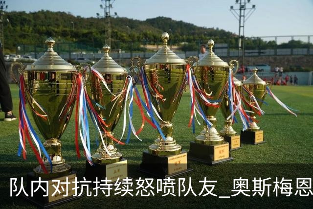 队内对抗持续怒喷队友 奥斯梅恩被斯帕莱蒂赶出场